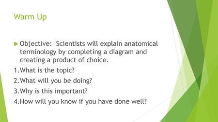 Warm Up Objective: Scientists will explain anatomical terminology by completing a diagram and creating a product of choice. 1.What is the topic? 2.What.