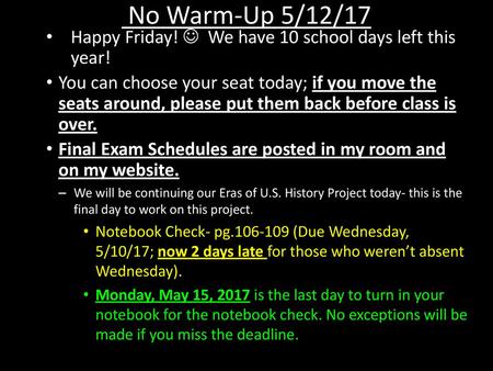 No Warm-Up 5/12/17 Happy Friday!  We have 10 school days left this year! You can choose your seat today; if you move the seats around, please put them.