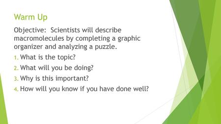 Warm Up Objective: Scientists will describe macromolecules by completing a graphic organizer and analyzing a puzzle. What is the topic? What will you.