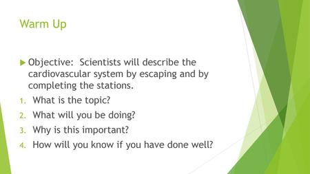 Warm Up Objective: Scientists will describe the cardiovascular system by escaping and by completing the stations. What is the topic? What will you be.