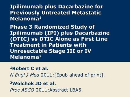 Ipilimumab plus Dacarbazine for Previously Untreated Metastatic Melanoma1 Phase 3 Randomized Study of Ipilimumab (IPI) plus Dacarbazine (DTIC) vs DTIC.