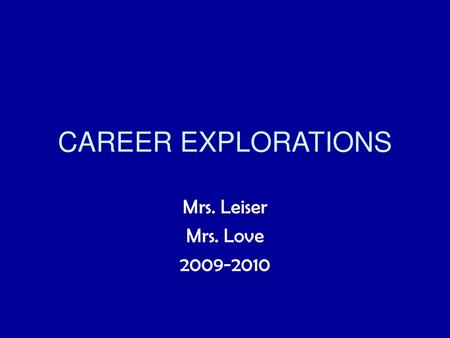 CAREER EXPLORATIONS Mrs. Leiser Mrs. Love 2009-2010.