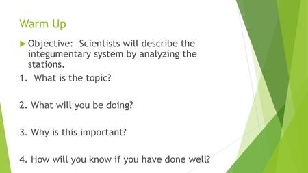 Warm Up Objective: Scientists will describe the integumentary system by analyzing the stations. 1.	 What is the topic? 2.	What will you be doing? 3.	Why.