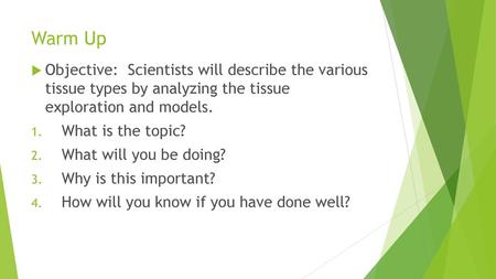 Warm Up Objective: Scientists will describe the various tissue types by analyzing the tissue exploration and models. What is the topic? What will you.