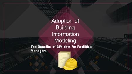 Adoption of Building Information Modeling Top Benefits of BIM data for Facilities Managers.