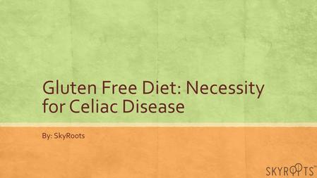 Gluten Free Diet: Necessity for Celiac Disease By: SkyRoots.