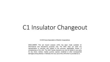 C1 Insulator Changeout © 2018 Iowa Association of Electric Cooperatives DISCLAIMER: This job hazard analysis (JHA) has been made available for informational.