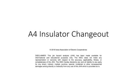 A4 Insulator Changeout © 2018 Iowa Association of Electric Cooperatives DISCLAIMER: This job hazard analysis (JHA) has been made available for informational.