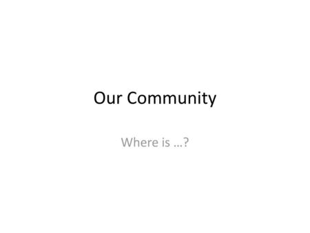 Our Community Where is …?.