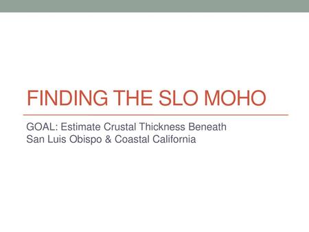 Finding The SLO Moho GOAL: Estimate Crustal Thickness Beneath San Luis Obispo & Coastal California.