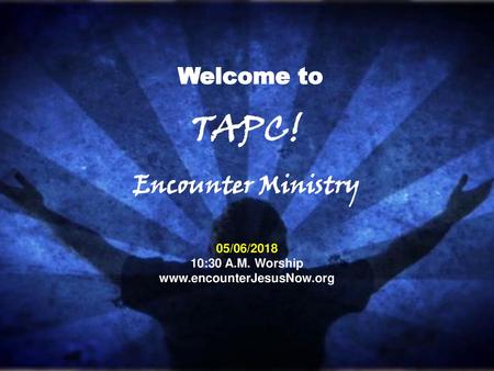 Encounter Ministry Welcome to TAPC! 05/06/ :30 A.M. Worship